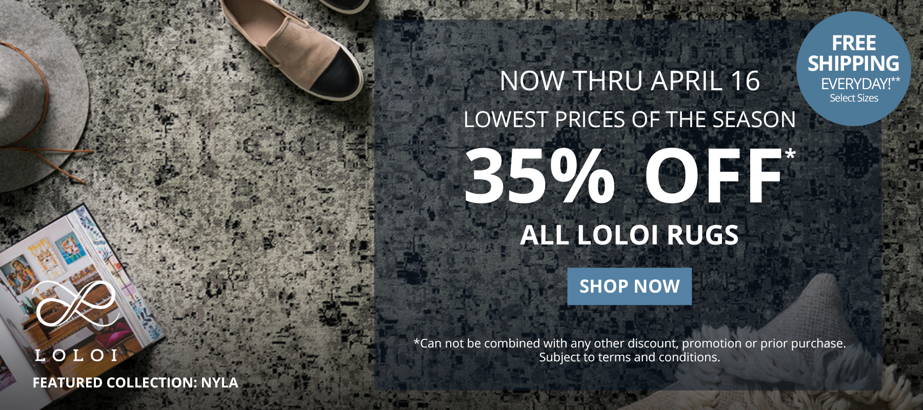 Now Thru April 16. Lowest Prices of the Season. 35% Off* All Loloi Rugs. Free Shipping Everyday!** Select Sizes. *Can not be combined with any other discount, promotion or prior purchase. Subject to terms and conditions. Shop Now.