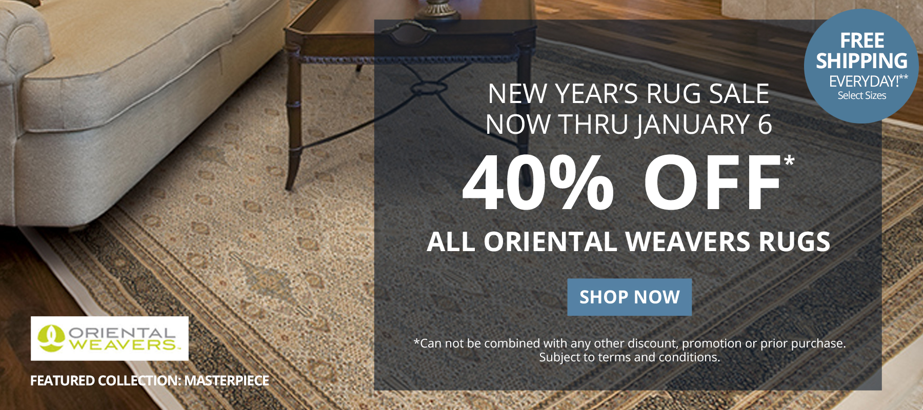 New Year's Rug Sale. Now Thru January 6. 40% Off* All Oriental Weavers Rugs. Free Shipping Everyday!** *Can not be combined with any other discount, promotion or prior purchase. Subject to terms and conditions. Shop Now.