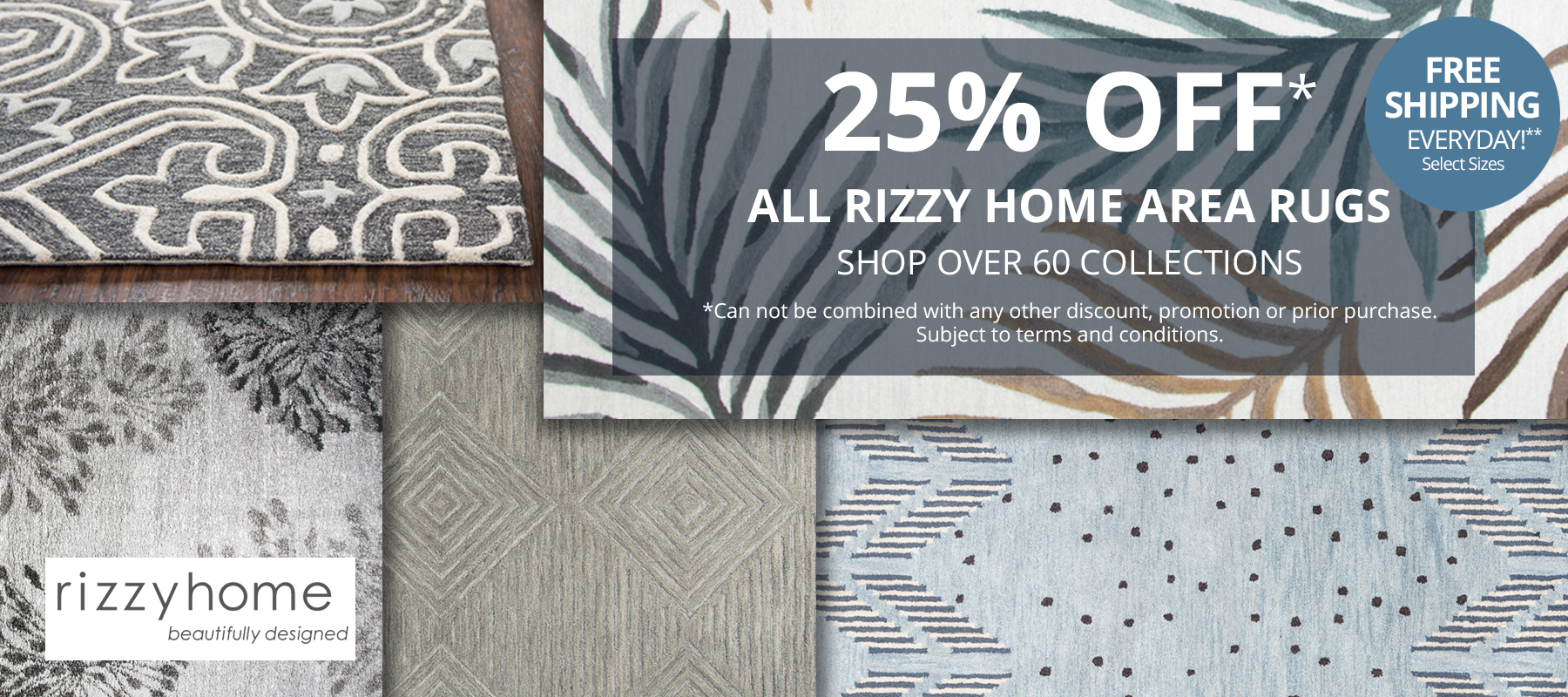 25% Off* All Rizzy Home Area Rugs. Shop Over 60 Collections. Free Shipping Everyday!** Select Sizes. *Can not be combined with any other discount, promotion or prior purchase. Subject to terms and conditions. Shop Now.