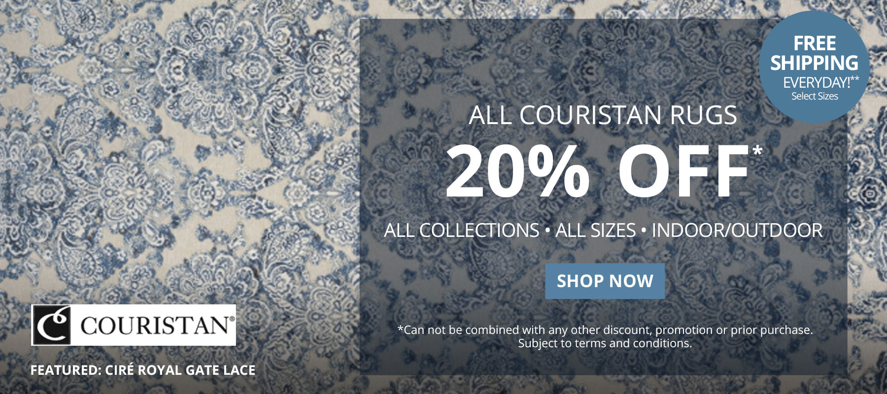All Couristan Rugs 25% Off*. All Collections - All Sizes - Indoor/Outdoor. Free Shipping Everyday!** Select Sizes. *Can not be combined with any other discount, promotion or prior purchase. Subject to terms and conditions. Shop Now.
